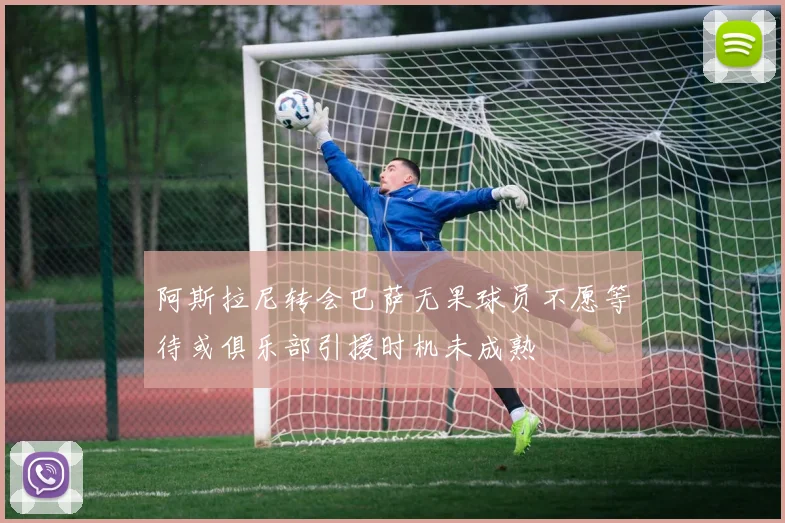 阿斯拉尼转会巴萨无果球员不愿等待或俱乐部引援时机未成熟