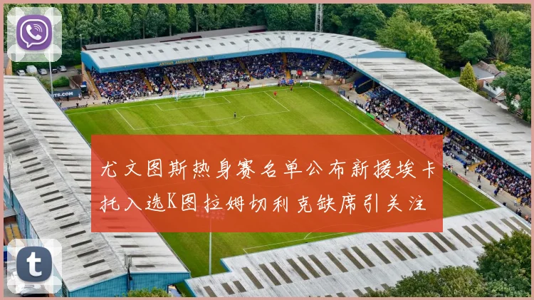 尤文图斯热身赛名单公布新援埃卡托入选K图拉姆切利克缺席引关注