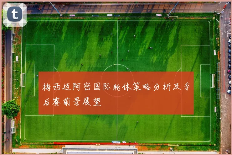 梅西迈阿密国际轮休策略分析及季后赛前景展望