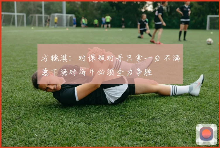 方镜淇：对保级对手只拿一分不满意下场对海牛必须全力争胜
